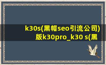 k30s(黑帽seo引流公司)版k30pro_k30 s(黑帽seo引流公司)纪念版对比k30pro